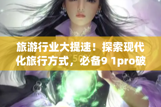 旅游行业大提速！探索现代化旅行方式，必备9 1pro破解版
