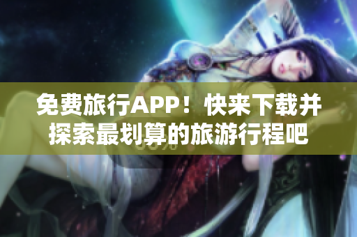 免费旅行APP！快来下载并探索最划算的旅游行程吧