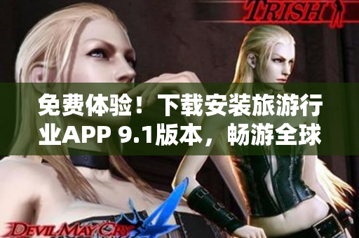 免费体验！下载安装旅游行业APP 9.1版本，畅游全球景点