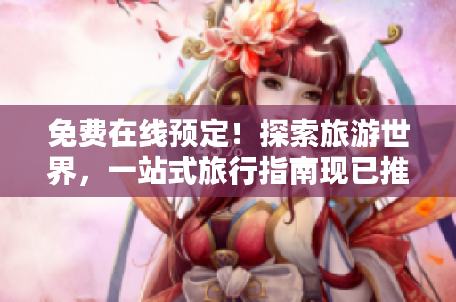 免费在线预定！探索旅游世界，一站式旅行指南现已推出！
