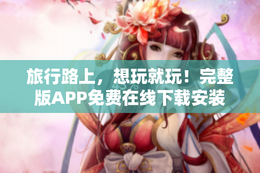 旅行路上，想玩就玩！完整版APP免费在线下载安装