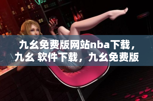 九幺免费版网站nba下载，九幺 软件下载，九幺免费版下载，九幺短视频软件安装免费版，九幺破解下载键接----970Xh4mwBoaA