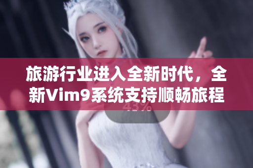 旅游行业进入全新时代，全新Vim9系统支持顺畅旅程