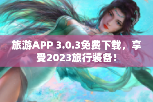 旅游APP 3.0.3免费下载，享受2023旅行装备！