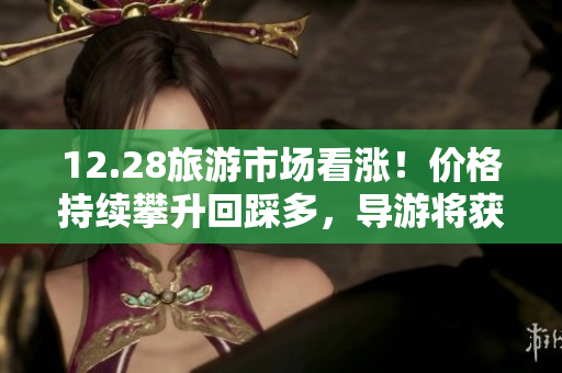 12.28旅游市场看涨！价格持续攀升回踩多，导游将获更高收益