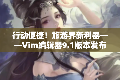 行动便捷！旅游界新利器——Vim编辑器9.1版本发布