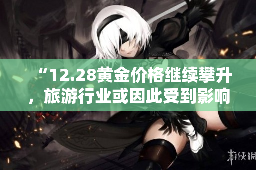 “12.28黄金价格继续攀升，旅游行业或因此受到影响”
