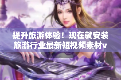 提升旅游体验！现在就安装旅游行业最新短视频素材v9.1