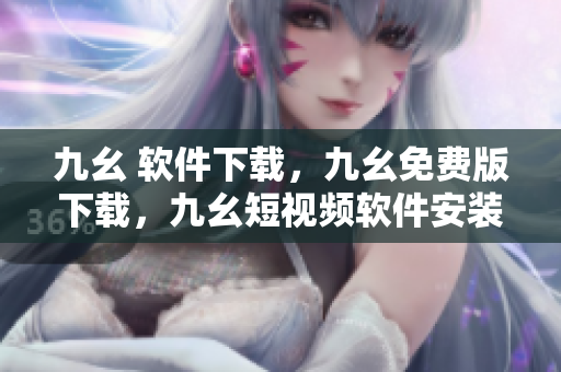九幺 软件下载，九幺免费版下载，九幺短视频软件安装免费版，九幺破解下载键接，九幺软件下载安装----V0EQKmHNnsi5