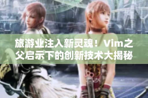 旅游业注入新灵魂！Vim之父启示下的创新技术大揭秘！