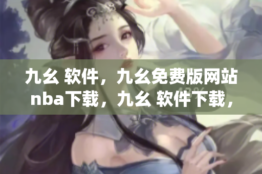 九幺 软件，九幺免费版网站nba下载，九幺 软件下载，九幺免费版下载，九幺短视频软件安装免费版----BmEaG1jIXzOL