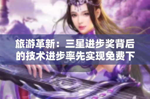 旅游革新：三星进步奖背后的技术进步率先实现免费下载