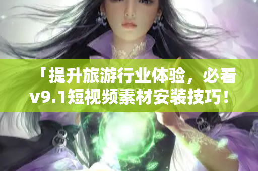 「提升旅游行业体验，必看v9.1短视频素材安装技巧！」