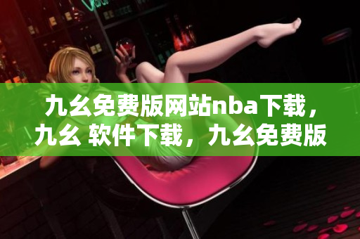 九幺免费版网站nba下载，九幺 软件下载，九幺免费版下载，九幺短视频软件安装免费版，九幺破解下载键接----iU2UWOfQuHtk