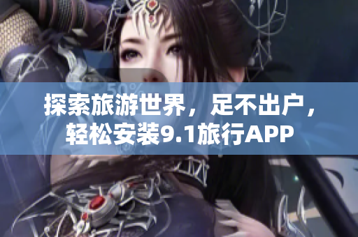 探索旅游世界，足不出户，轻松安装9.1旅行APP