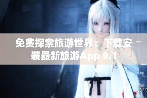 免费探索旅游世界：下载安装最新旅游App 9.1