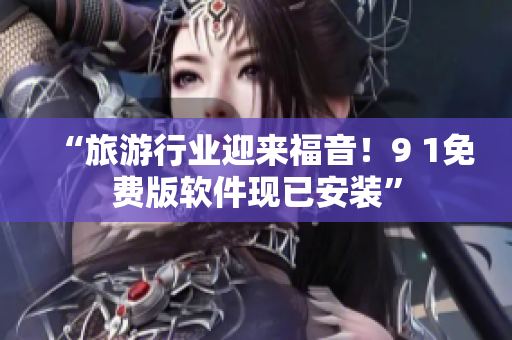 “旅游行业迎来福音！9 1免费版软件现已安装”