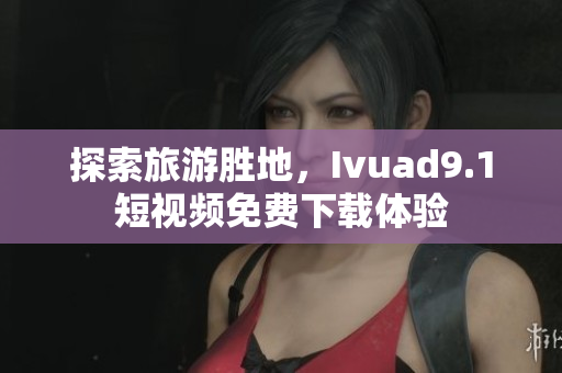 探索旅游胜地，Ivuad9.1短视频免费下载体验