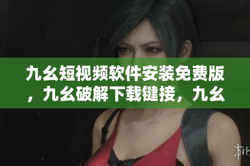 九幺短视频软件安装免费版，九幺破解下载键接，九幺软件下载安装，九幺下载，九幺免费版下载安装----RSHmZzsecsHu