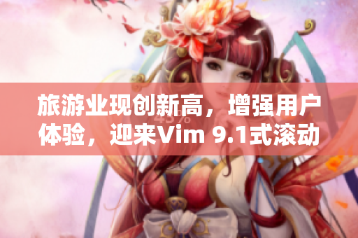 旅游业现创新高，增强用户体验，迎来Vim 9.1式滚动编辑。