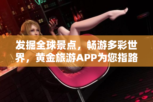 发掘全球景点，畅游多彩世界，黄金旅游APP为您指路