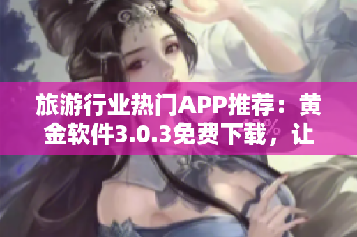 旅游行业热门APP推荐：黄金软件3.0.3免费下载，让你畅游全球景点
