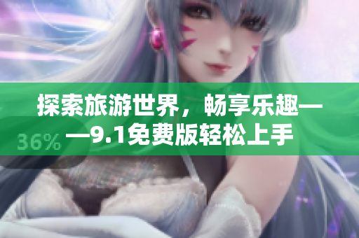 探索旅游世界，畅享乐趣——9.1免费版轻松上手