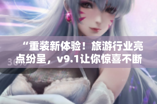 “重装新体验！旅游行业亮点纷呈，v9.1让你惊喜不断”
