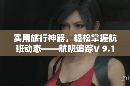 实用旅行神器，轻松掌握航班动态——航班追踪V 9.1