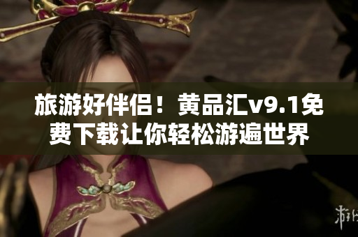 旅游好伴侣！黄品汇v9.1免费下载让你轻松游遍世界