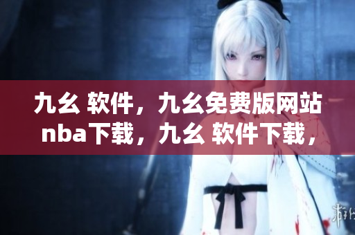 九幺 软件，九幺免费版网站nba下载，九幺 软件下载，九幺免费版下载，九幺短视频软件安装免费版----OLGOTBRi9pb0