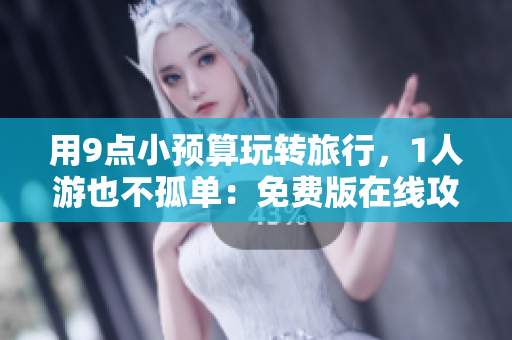 用9点小预算玩转旅行，1人游也不孤单：免费版在线攻略！