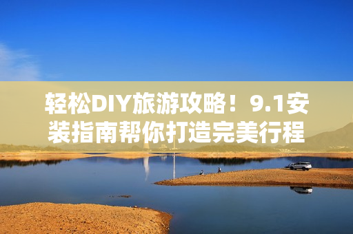 轻松DIY旅游攻略！9.1安装指南帮你打造完美行程