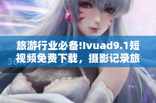 旅游行业必备!Ivuad9.1短视频免费下载，摄影记录旅程更方便！