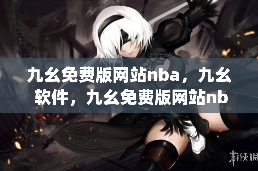 九幺免费版网站nba，九幺 软件，九幺免费版网站nba下载，九幺 软件下载，九幺免费版下载----UzgDJopVCdc0