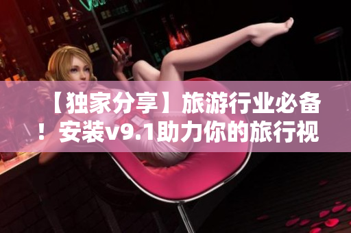【独家分享】旅游行业必备！安装v9.1助力你的旅行视频制作