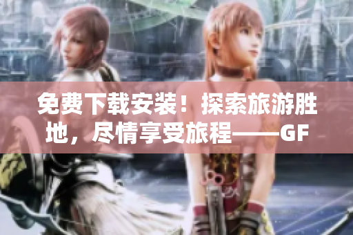 免费下载安装！探索旅游胜地，尽情享受旅程——GFk4s9 短视频应用