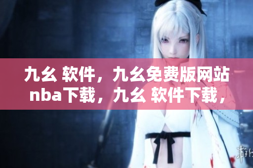 九幺 软件，九幺免费版网站nba下载，九幺 软件下载，九幺免费版下载，九幺短视频软件安装免费版----N86F0x4BZzAF