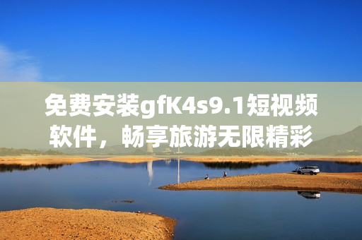 免费安装gfK4s9.1短视频软件，畅享旅游无限精彩
