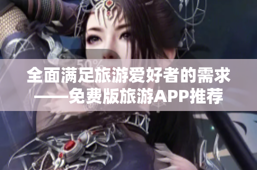 全面满足旅游爱好者的需求——免费版旅游APP推荐