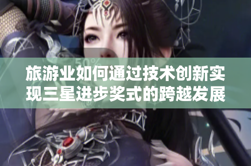 旅游业如何通过技术创新实现三星进步奖式的跨越发展？