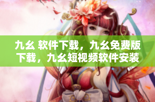 九幺 软件下载，九幺免费版下载，九幺短视频软件安装免费版，九幺破解下载键接，九幺软件下载安装----9uVv0oCzVnKA