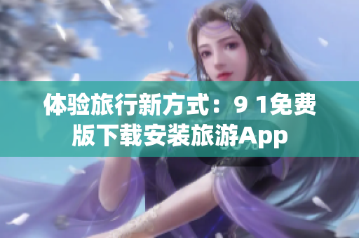 体验旅行新方式：9 1免费版下载安装旅游App
