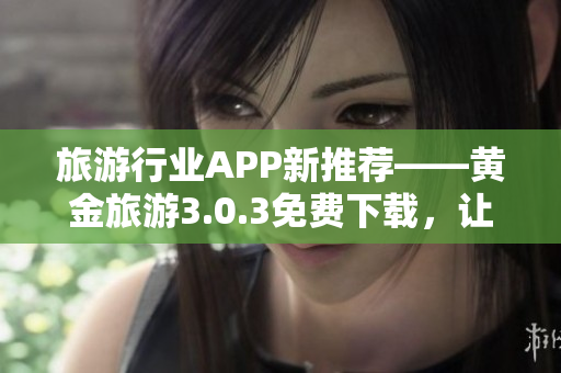 旅游行业APP新推荐——黄金旅游3.0.3免费下载，让旅行更美好