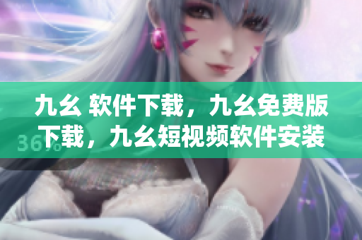 九幺 软件下载，九幺免费版下载，九幺短视频软件安装免费版，九幺破解下载键接，九幺软件下载安装----3WhZKcdvJsSI