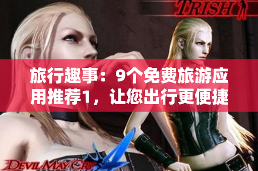 旅行趣事：9个免费旅游应用推荐1，让您出行更便捷！