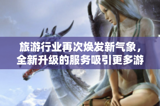 旅游行业再次焕发新气象，全新升级的服务吸引更多游客