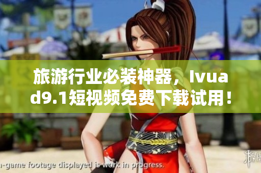 旅游行业必装神器，Ivuad9.1短视频免费下载试用！