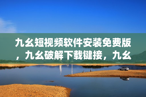 九幺短视频软件安装免费版，九幺破解下载键接，九幺软件下载安装，九幺下载，九幺免费版下载安装----M0amQFHiAmqE