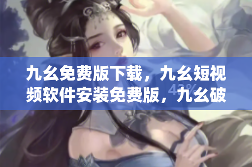 九幺免费版下载，九幺短视频软件安装免费版，九幺破解下载键接，九幺软件下载安装，九幺下载----RK8sJKfi3Dkj